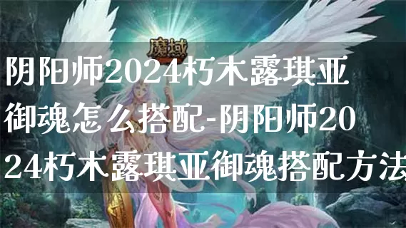 阴阳师2024朽木露琪亚御魂怎么搭配-阴阳师2024朽木露琪亚御魂搭配方法介绍攻略_https://www.tkyouxi.com_游戏攻略_第1张